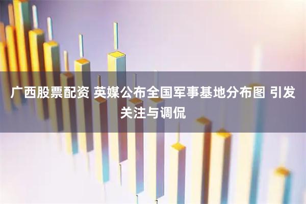 广西股票配资 英媒公布全国军事基地分布图 引发关注与调侃
