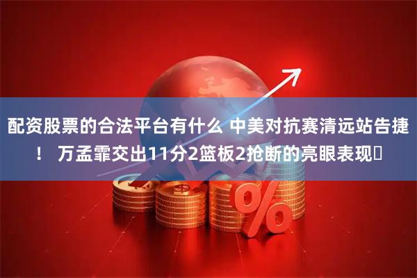 配资股票的合法平台有什么 中美对抗赛清远站告捷！ 万孟霏交出11分2篮板2抢断的亮眼表现✨