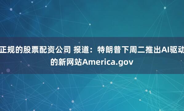 正规的股票配资公司 报道：特朗普下周二推出AI驱动的新网站America.gov